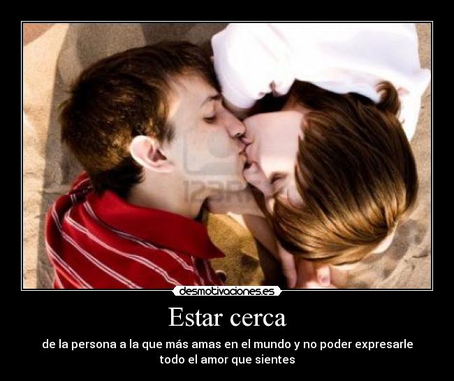 Estar cerca - de la persona a la que más amas en el mundo y no poder expresarle
todo el amor que sientes