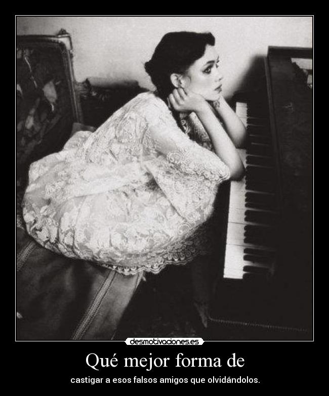 Qué mejor forma de - castigar a esos falsos amigos que olvidándolos.