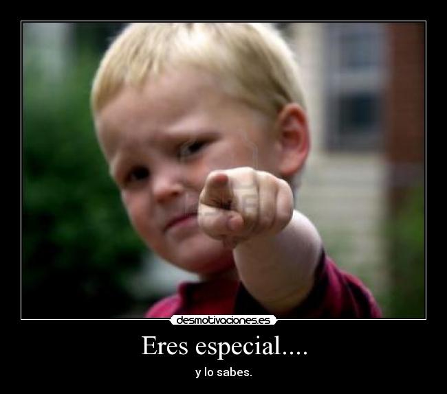 Eres especial.... - y lo sabes.