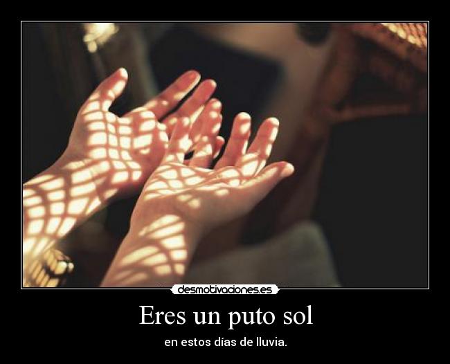 Eres un puto sol - en estos días de lluvia.