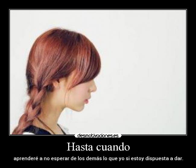 Hasta cuando - aprenderé a no esperar de los demás lo que yo si estoy dispuesta a dar.