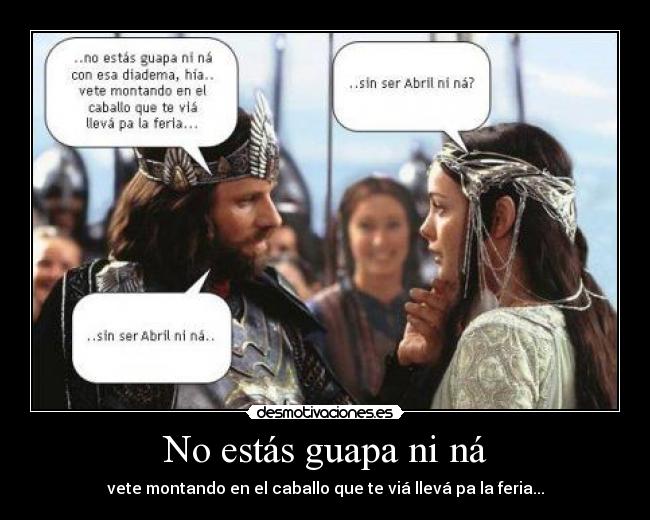 No estás guapa ni ná - vete montando en el caballo que te viá llevá pa la feria...