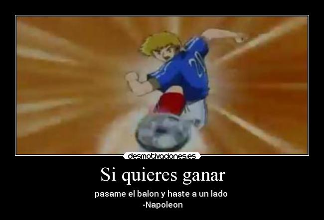 Si quieres ganar - pasame el balon y haste a un lado
-Napoleon