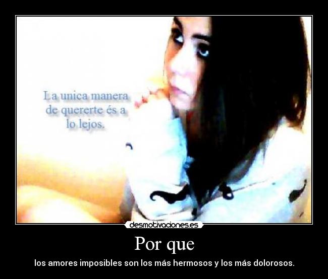 Por que - los amores imposibles son los más hermosos y los más dolorosos.