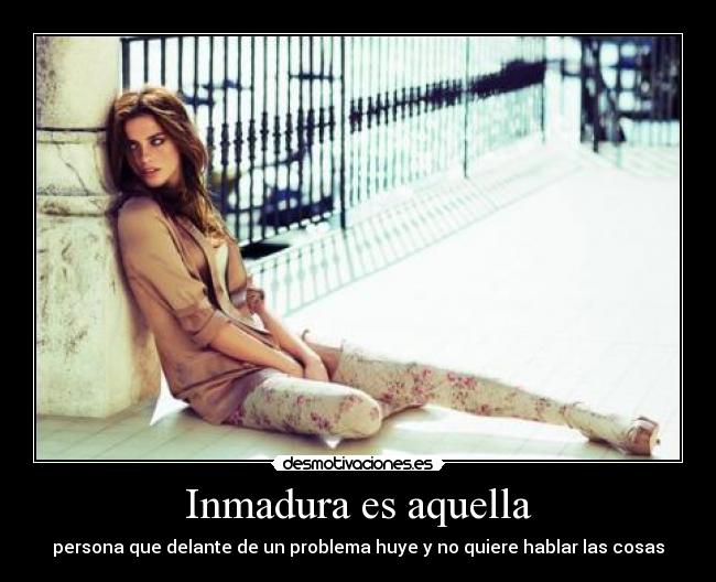 Inmadura es aquella - persona que delante de un problema huye y no quiere hablar las cosas