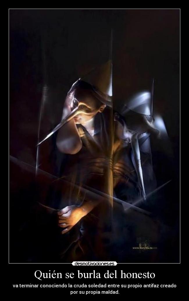 Quién se burla del honesto - va terminar conociendo la cruda soledad entre su propio antifaz creado
por su propia maldad.