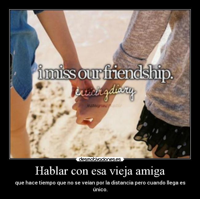 Hablar con esa vieja amiga - que hace tiempo que no se veían por la distancia pero cuando llega es único.
