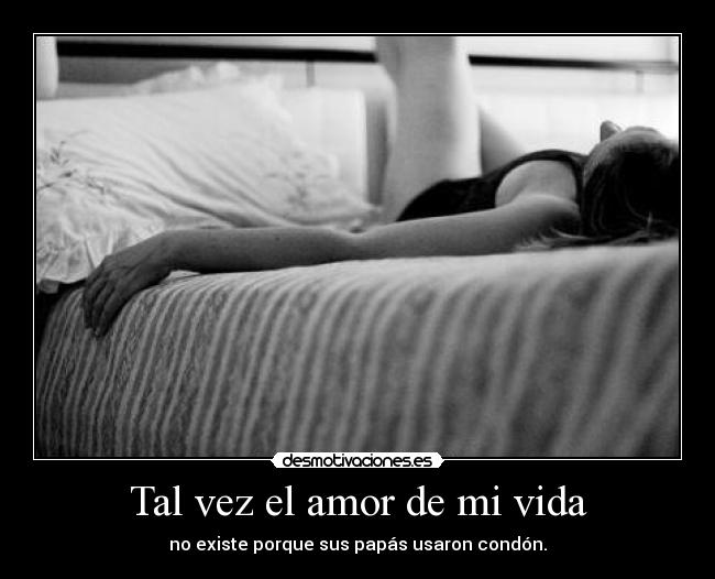 Tal vez el amor de mi vida - no existe porque sus papás usaron condón.