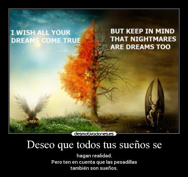 Deseo que todos tus sueños se - hagan realidad.
Pero ten en cuenta que las pesadillas
también son sueños.