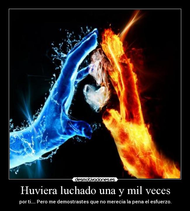 Huviera luchado una y mil veces - por ti.... Pero me demostrastes que no merecia la pena el esfuerzo.