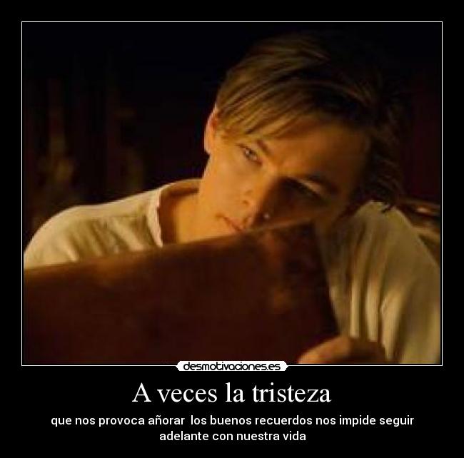 A veces la tristeza - que nos provoca añorar  los buenos recuerdos nos impide seguir
adelante con nuestra vida