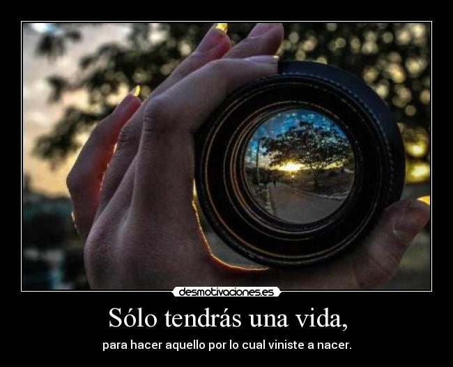 Sólo tendrás una vida, - para hacer aquello por lo cual viniste a nacer.