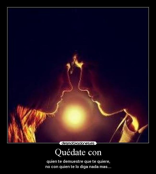 Quédate con - quien te demuestre que te quiere,
no con quien te lo diga nada mas....