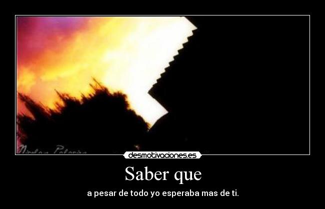 Saber que - a pesar de todo yo esperaba mas de ti.