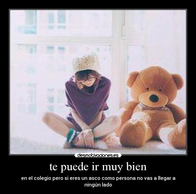 te puede ir muy bien - en el colegio pero si eres un asco como persona no vas a llegar a ningún lado
