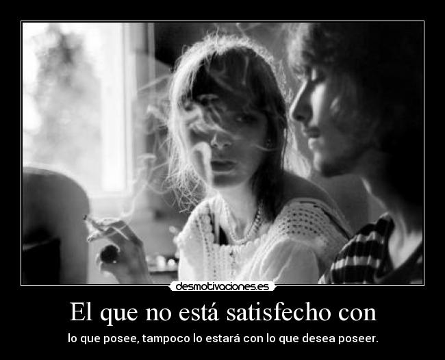 El que no está satisfecho con - lo que posee, tampoco lo estará con lo que desea poseer.