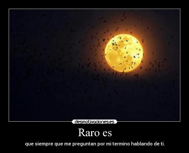 Raro es - que siempre que me preguntan por mi termino hablando de ti.