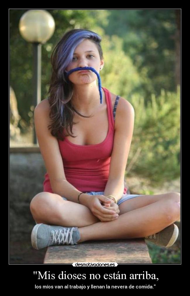 Mis dioses no están arriba, - los míos van al trabajo y llenan la nevera de comida.