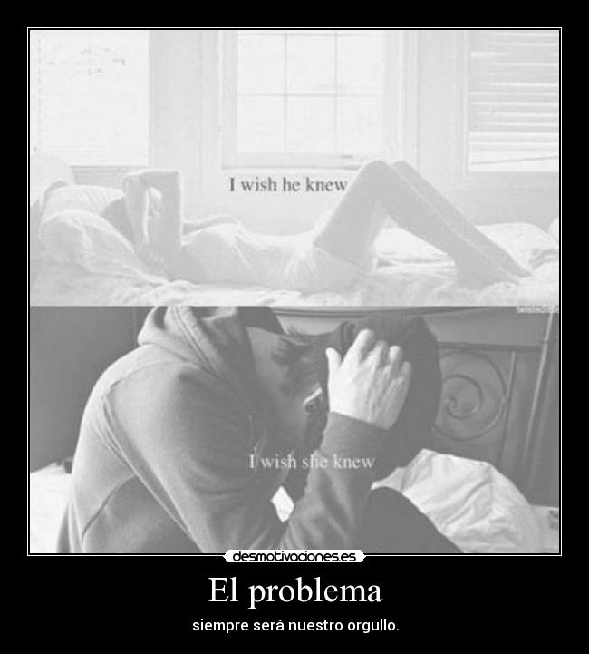 El problema - siempre será nuestro orgullo.