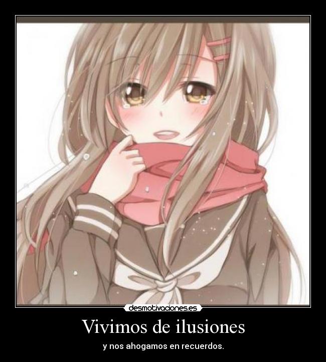 Vivimos de ilusiones - y nos ahogamos en recuerdos.