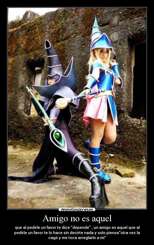 Amigo no es aquel - que al pedirle un favor te dice depende , un amigo es aquel que al
pedirle un favor te lo hace sin decirte nada y solo piensaotra vez la
cagó y me toca arreglarlo a mi