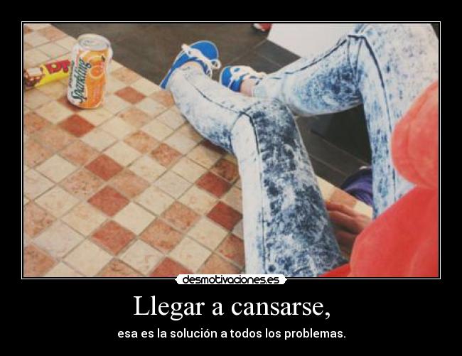 Llegar a cansarse, - esa es la solución a todos los problemas.