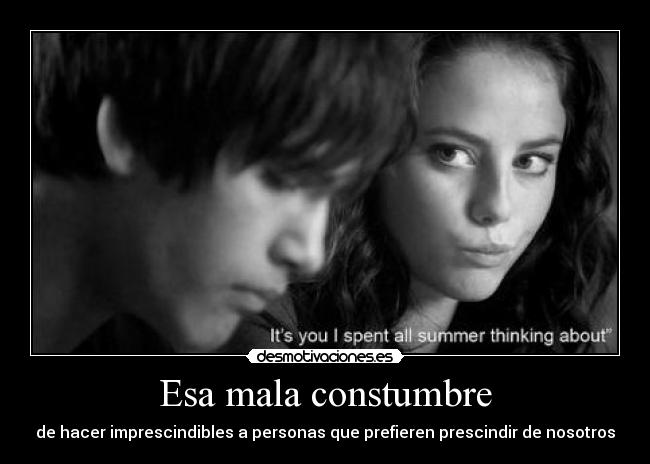 Esa mala constumbre - de hacer imprescindibles a personas que prefieren prescindir de nosotros