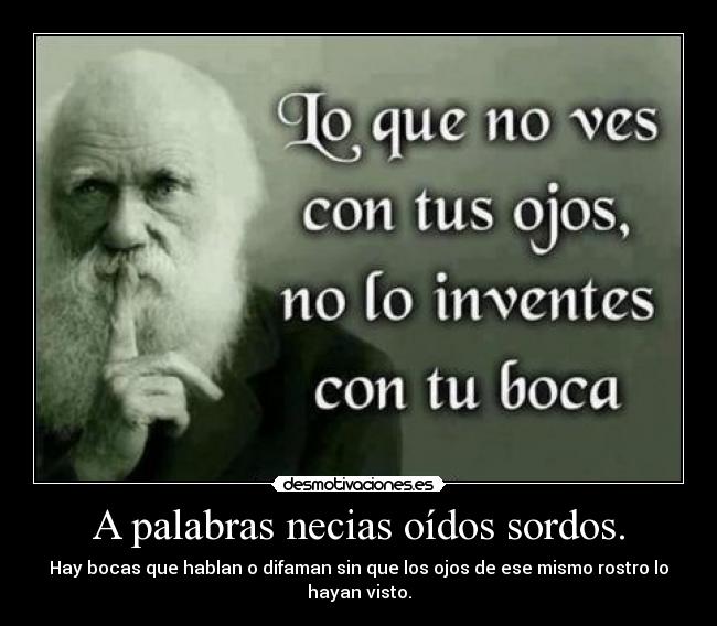 A palabras necias oídos sordos. - Hay bocas que hablan o difaman sin que los ojos de ese mismo rostro lo hayan visto.