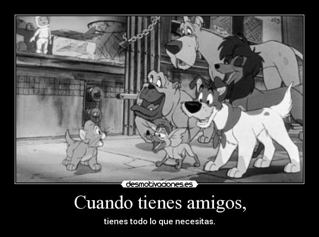 Cuando tienes amigos, - tienes todo lo que necesitas.