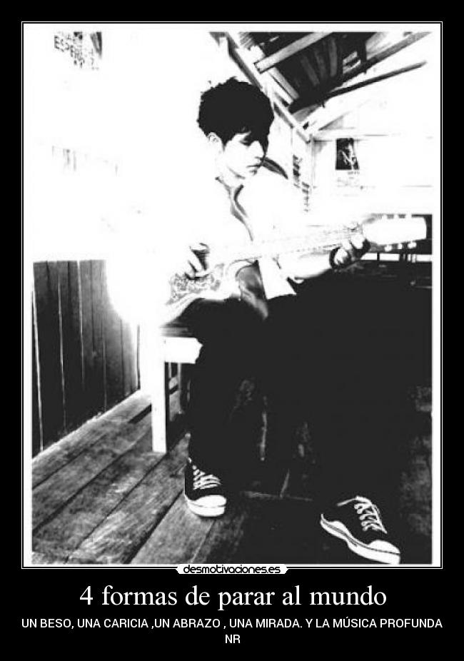 4 formas de parar al mundo - UN BESO, UNA CARICIA ,UN ABRAZO , UNA MIRADA. Y LA MÚSICA PROFUNDA.
NR