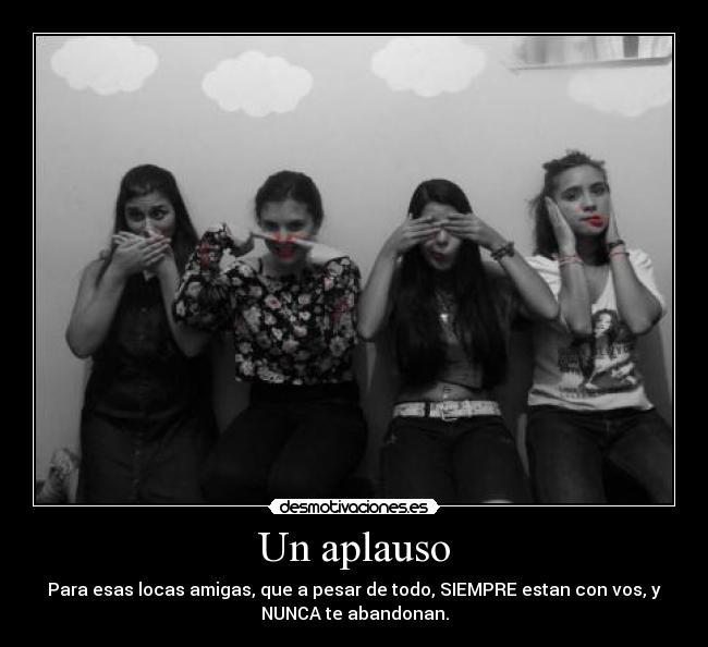 Un aplauso - Para esas locas amigas, que a pesar de todo, SIEMPRE estan con vos, y
NUNCA te abandonan.