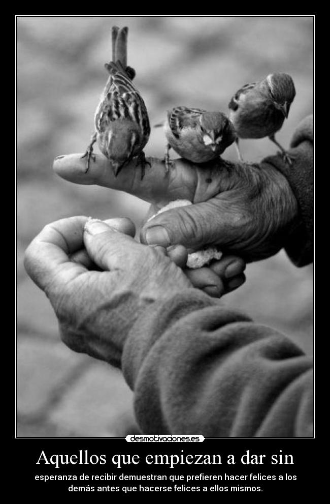 Aquellos que empiezan a dar sin - esperanza de recibir demuestran que prefieren hacer felices a los
demás antes que hacerse felices a ellos mismos.