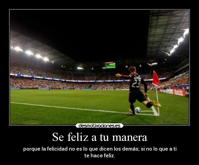 Se feliz a tu manera - porque la felicidad no es lo que dicen los demás; si no lo que a ti te hace feliz.