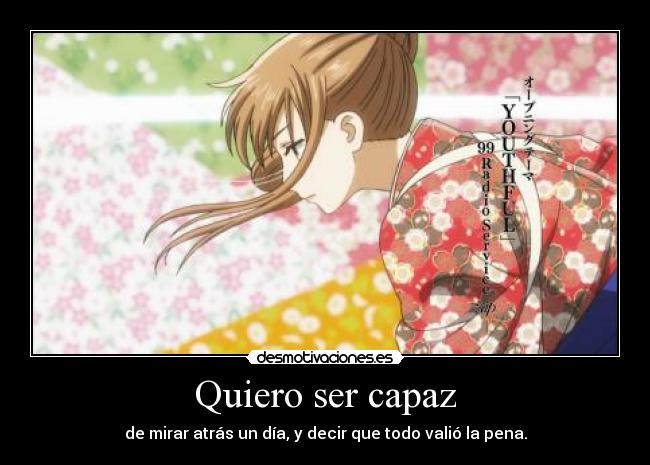 Quiero ser capaz - de mirar atrás un día, y decir que todo valió la pena.