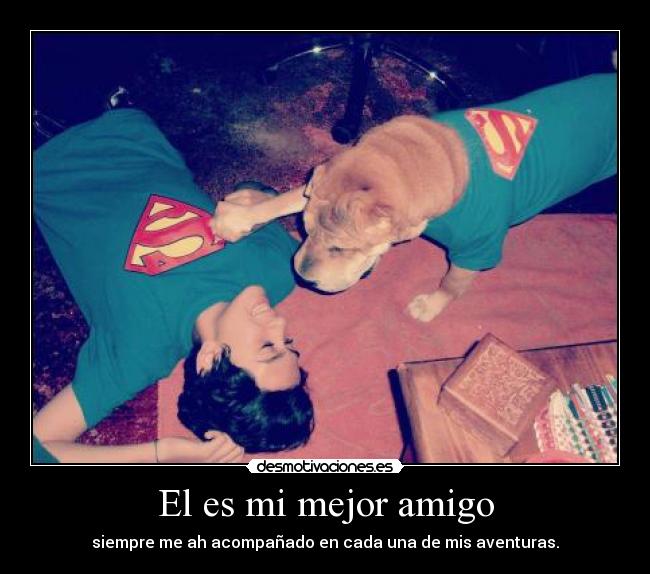 El es mi mejor amigo - siempre me ah acompañado en cada una de mis aventuras.