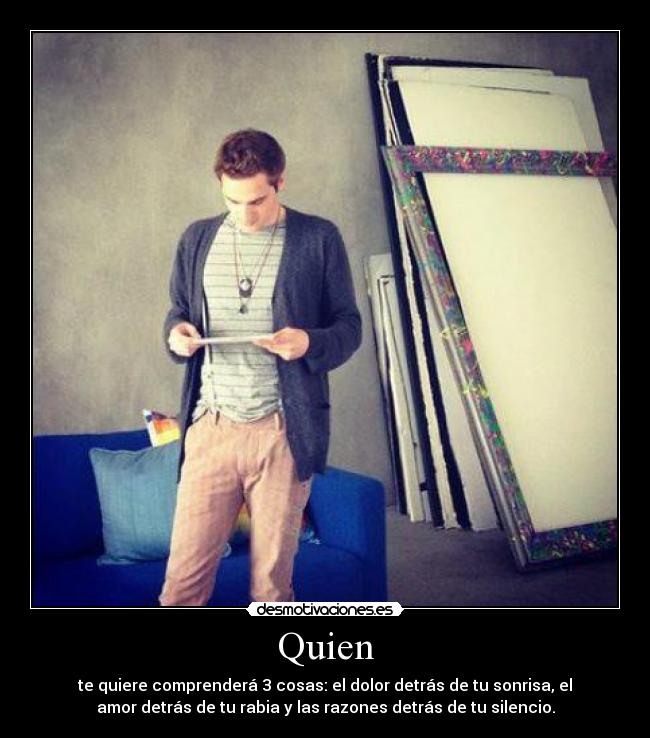 Quien - te quiere comprenderá 3 cosas: el dolor detrás de tu sonrisa, el
amor detrás de tu rabia y las razones detrás de tu silencio.