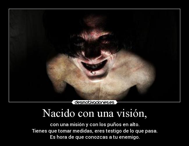 Nacido con una visión, - con una misión y con los puños en alto.
Tienes que tomar medidas, eres testigo de lo que pasa.
Es hora de que conozcas a tu enemigo.