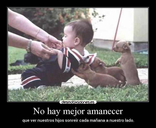 No hay mejor amanecer - que ver nuestros hijos sonreir cada mañana a nuestro lado.