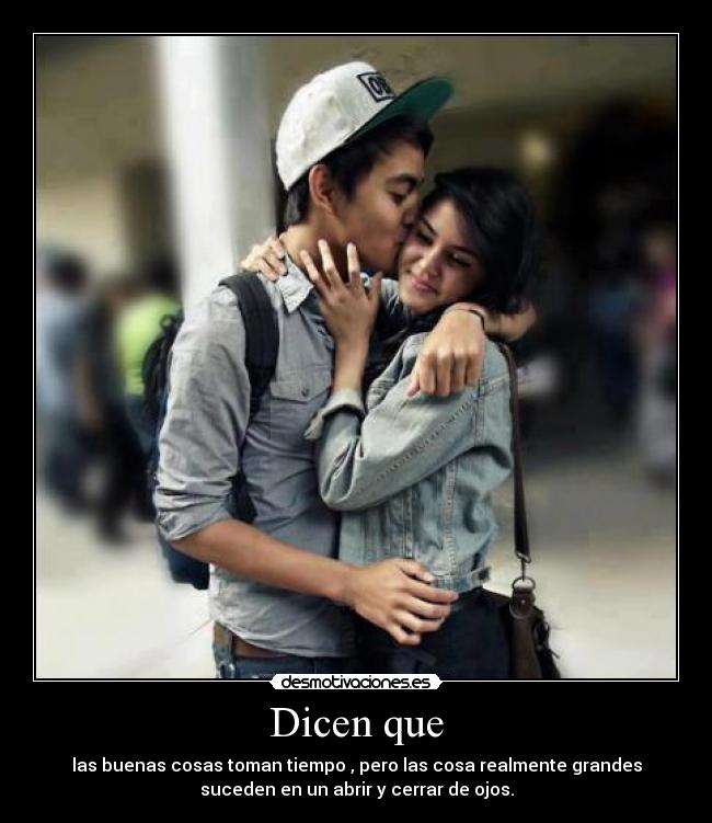 Dicen que - las buenas cosas toman tiempo , pero las cosa realmente grandes
suceden en un abrir y cerrar de ojos.