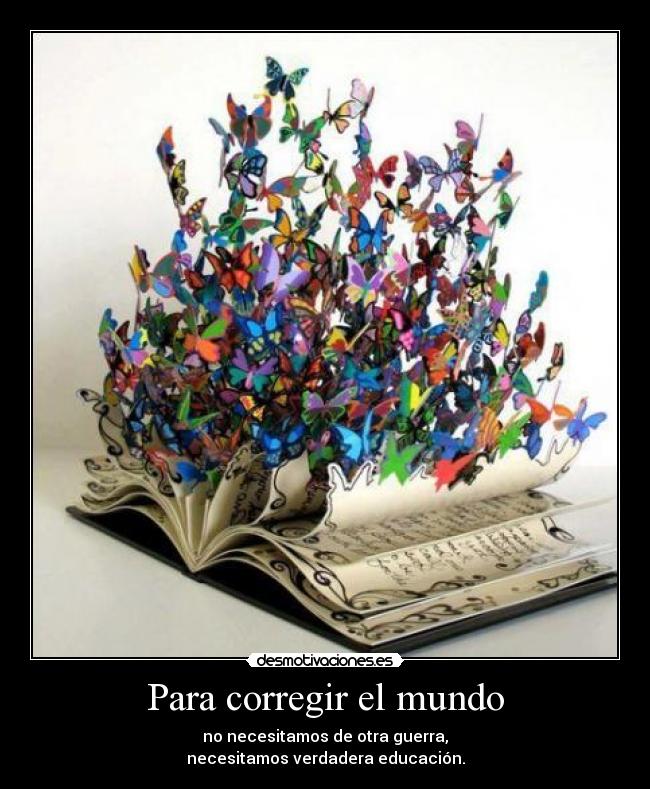 Para corregir el mundo - no necesitamos de otra guerra,
necesitamos verdadera educación.