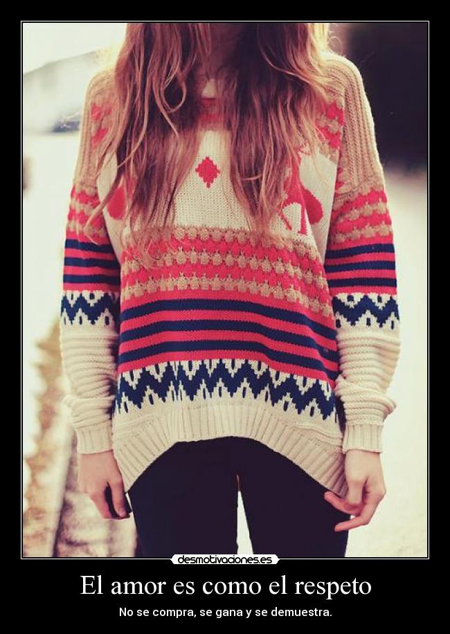 El amor es como el respeto - No se compra, se gana y se demuestra.