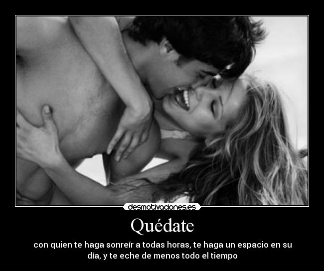 Quédate - con quien te haga sonreír a todas horas, te haga un espacio en su
día, y te eche de menos todo el tiempo