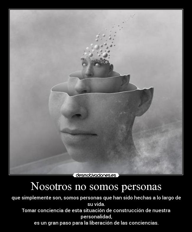 Nosotros no somos personas - que simplemente son, somos personas que han sido hechas a lo largo de su vida.
Tomar conciencia de esta situación de construcción de nuestra personalidad,
es un gran paso para la liberación de las conciencias.