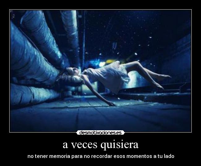 a veces quisiera - no tener memoria para no recordar esos momentos a tu lado