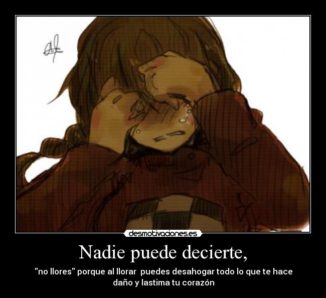 Nadie puede decierte, - no llores porque al llorar puedes desahogar todo lo que te hace
daño y lastima tu corazón