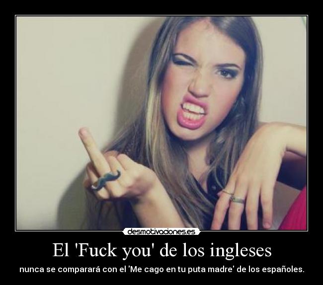 El Fuck you de los ingleses - nunca se comparará con el Me cago en tu puta madre de los españoles.