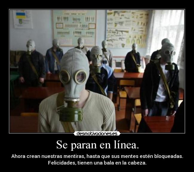 Se paran en línea. - Ahora crean nuestras mentiras, hasta que sus mentes estén bloqueadas.
Felicidades, tienen una bala en la cabeza.