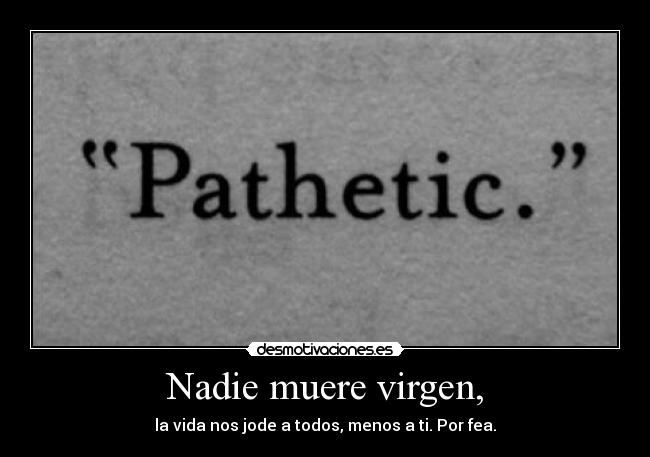 Nadie muere virgen, - la vida nos jode a todos, menos a ti. Por fea.