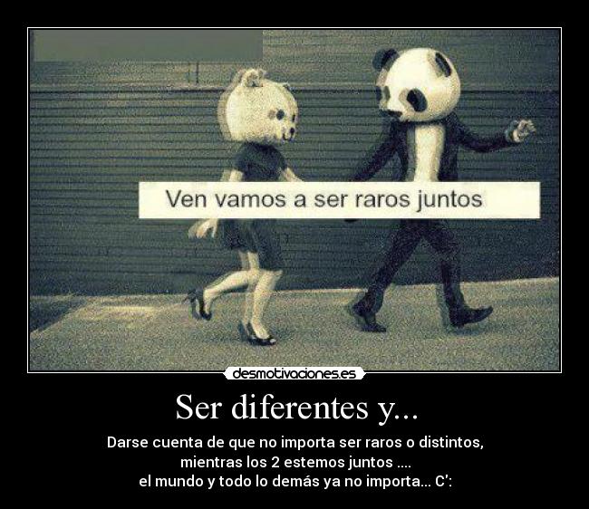 Ser diferentes y... - Darse cuenta de que no importa ser raros o distintos,
mientras los 2 estemos juntos ....
el mundo y todo lo demás ya no importa... C: