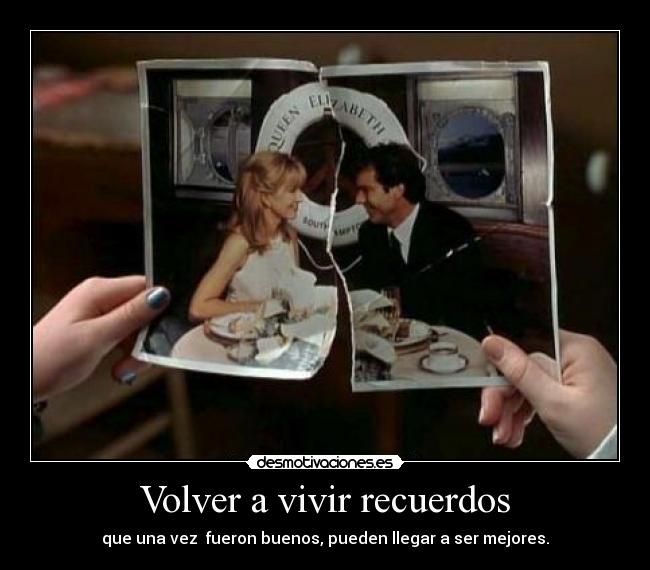 Volver a vivir recuerdos - que una vez  fueron buenos, pueden llegar a ser mejores.